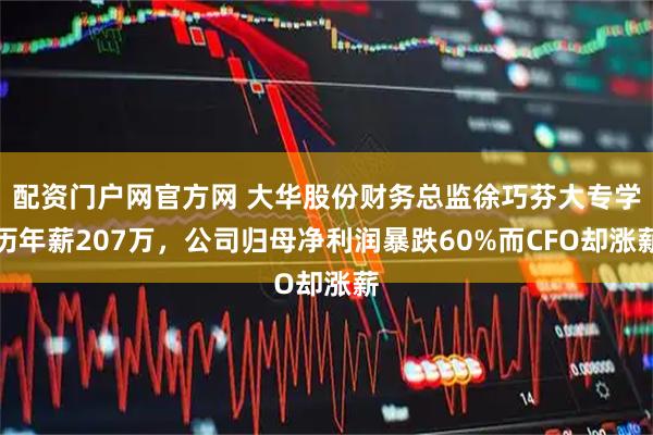 配资门户网官方网 大华股份财务总监徐巧芬大专学历年薪207万，公司归母净利润暴跌60%而CFO却涨薪
