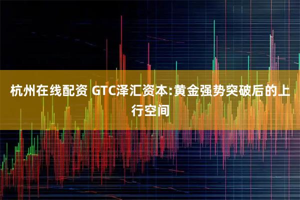 杭州在线配资 GTC泽汇资本:黄金强势突破后的上行空间