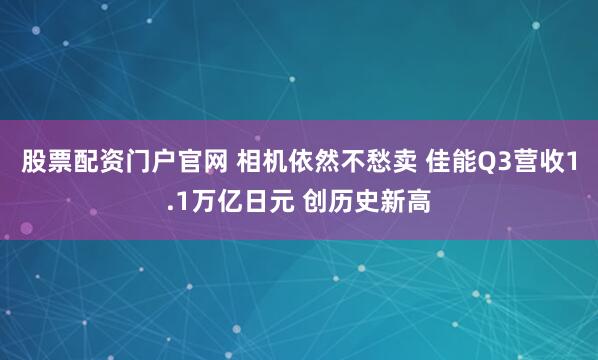 股票配资门户官网 相机依然不愁卖 佳能Q3营收1.1万亿日元 创历史新高