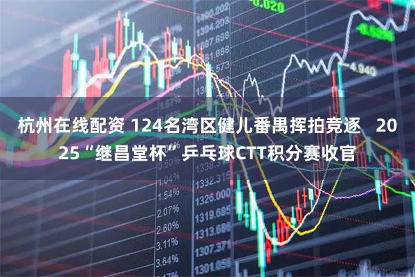 杭州在线配资 124名湾区健儿番禺挥拍竞逐 2025“继昌堂杯”乒乓球CTT积分赛收官