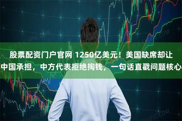 股票配资门户官网 1250亿美元!美国缺席却让中国承担,中方代表拒绝掏钱,一句话直戳问题核心