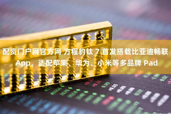 配资门户网官方网 方程豹钛 7 首发搭载比亚迪畅联 App，适配苹果、华为、小米等多品牌 Pad