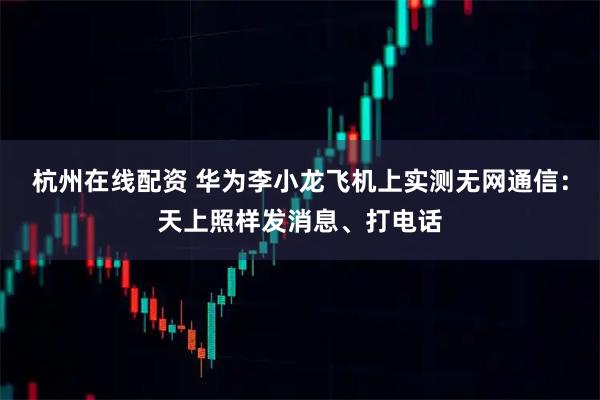 杭州在线配资 华为李小龙飞机上实测无网通信：天上照样发消息、打电话