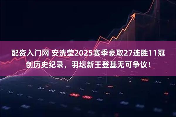 配资入门网 安洗莹2025赛季豪取27连胜11冠创历史纪录，羽坛新王登基无可争议！