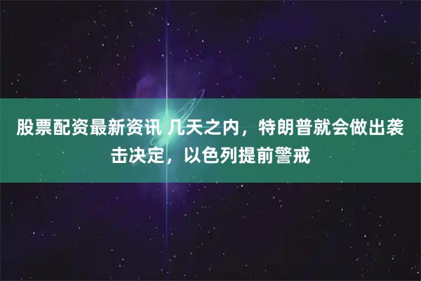 股票配资最新资讯 几天之内，特朗普就会做出袭击决定，以色列提前警戒