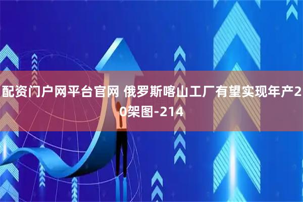 配资门户网平台官网 俄罗斯喀山工厂有望实现年产20架图-214