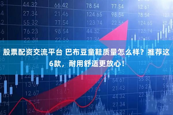 股票配资交流平台 巴布豆童鞋质量怎么样？推荐这6款，耐用舒适更放心！