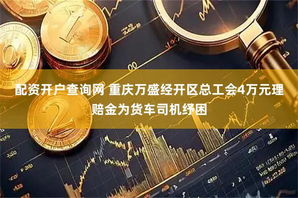 配资开户查询网 重庆万盛经开区总工会4万元理赔金为货车司机纾困