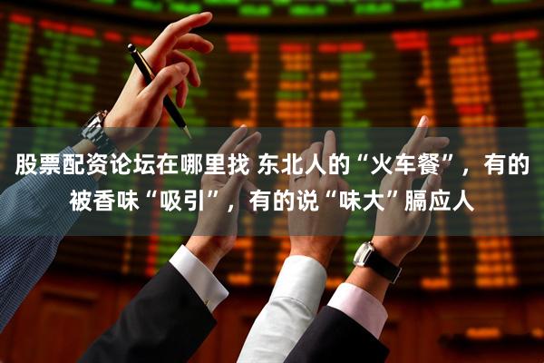 股票配资论坛在哪里找 东北人的“火车餐”，有的被香味“吸引”，有的说“味大”膈应人