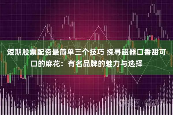 短期股票配资最简单三个技巧 探寻磁器口香甜可口的麻花：有名品牌的魅力与选择
