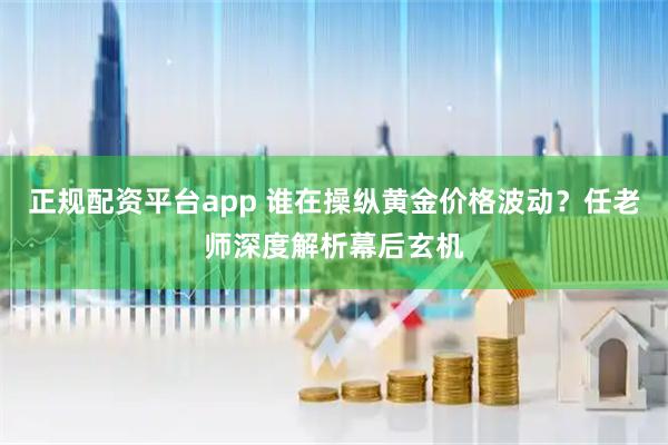 正规配资平台app 谁在操纵黄金价格波动？任老师深度解析幕后玄机