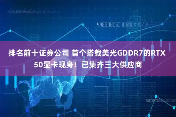 排名前十证券公司 首个搭载美光GDDR7的RTX 50显卡现身！已集齐三大供应商