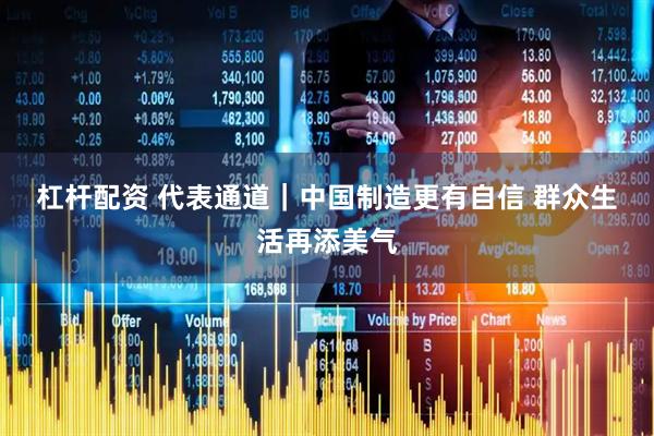 杠杆配资 代表通道|中国制造更有自信 群众生活再添美气