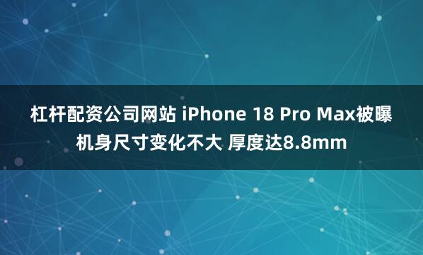 杠杆配资公司网站 iPhone 18 Pro Max被曝机身尺寸变化不大 厚度达8.8mm