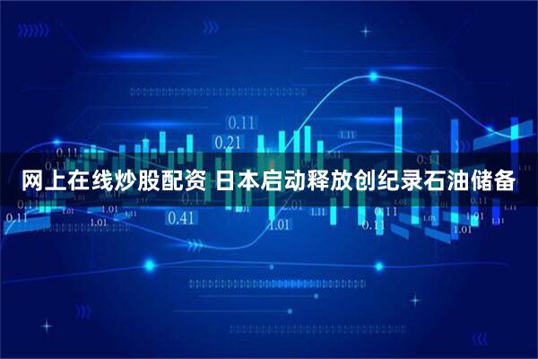 网上在线炒股配资 日本启动释放创纪录石油储备
