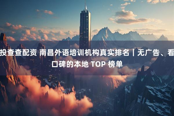 投查查配资 南昌外语培训机构真实排名|无广告、看口碑的本地 TOP 榜单