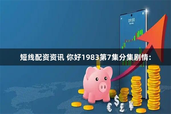 短线配资资讯 你好1983第7集分集剧情: