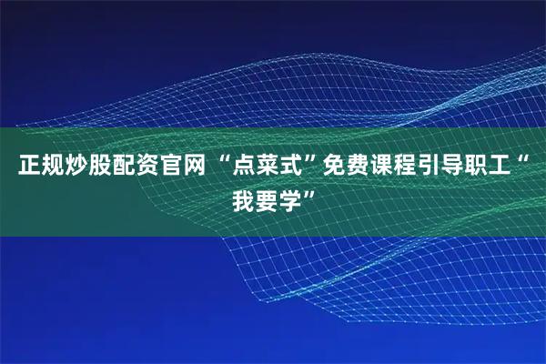 正规炒股配资官网 “点菜式”免费课程引导职工“我要学”