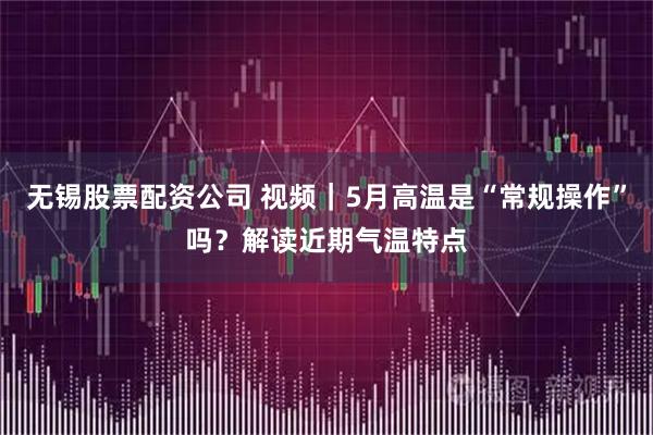 无锡股票配资公司 视频｜5月高温是“常规操作”吗？解读近期气温特点