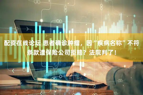 配资在线论坛 患者确诊肿瘤，因“疾病名称”不符条款遭保险公司拒赔？法院判了！