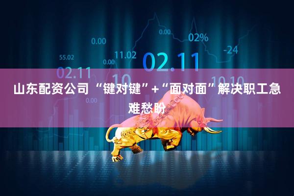 山东配资公司 “键对键”+“面对面”解决职工急难愁盼