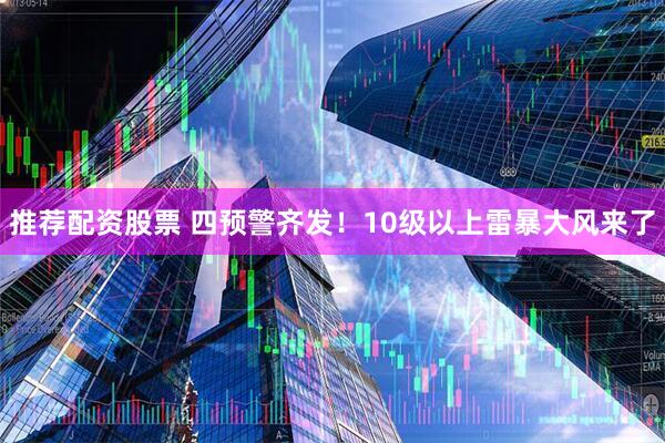 推荐配资股票 四预警齐发！10级以上雷暴大风来了