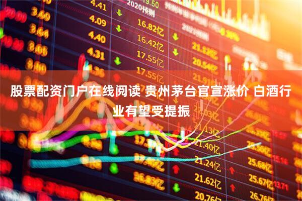股票配资门户在线阅读 贵州茅台官宣涨价 白酒行业有望受提振