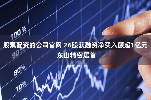 股票配资的公司官网 26股获融资净买入额超1亿元 东山精密居首