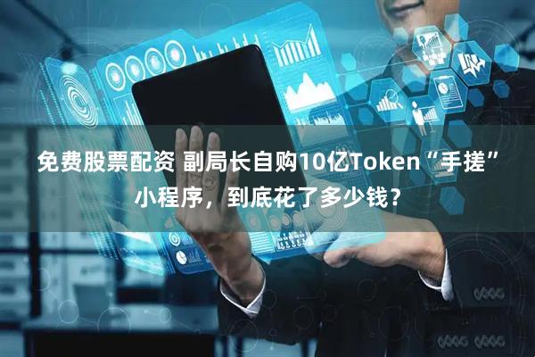免费股票配资 副局长自购10亿Token“手搓”小程序,到底花了多少钱?