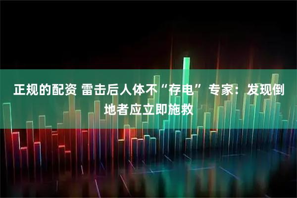 正规的配资 雷击后人体不“存电” 专家:发现倒地者应立即施救