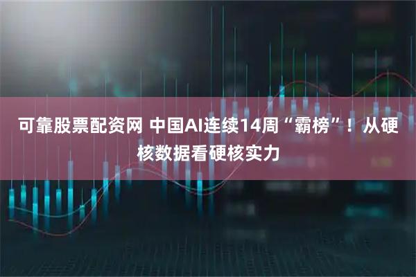 可靠股票配资网 中国AI连续14周“霸榜”！从硬核数据看硬核实力