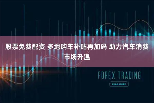股票免费配资 多地购车补贴再加码 助力汽车消费市场升温